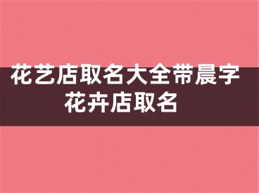 花艺店取名大全带晨字 花卉店取名