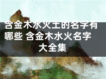 含金木水火土的名字有哪些 含金木水火名字大全集