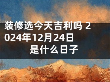 装修选今天吉利吗 2024年12月24日是什么日子