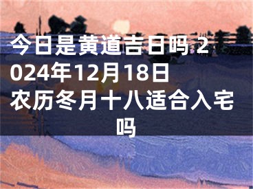 今日是黄道吉日吗 2024年12月18日农历冬月十八适合入宅吗