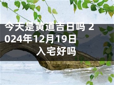 今天是黄道吉日吗 2024年12月19日入宅好吗