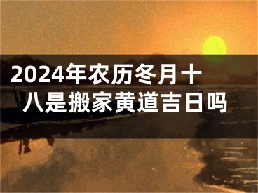 2024年农历冬月十八是搬家黄道吉日吗