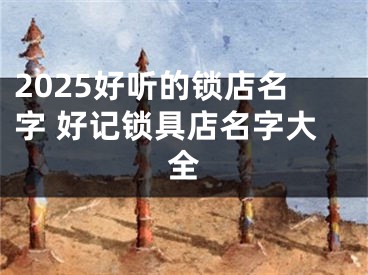 2025好听的锁店名字 好记锁具店名字大全