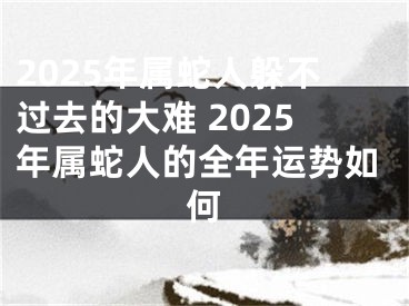 2025年属蛇人躲不过去的大难 2025年属蛇人的全年运势如何