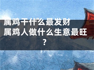 属鸡干什么最发财  属鸡人做什么生意最旺?