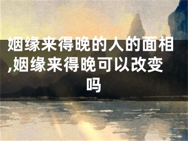 姻缘来得晚的人的面相,姻缘来得晚可以改变吗