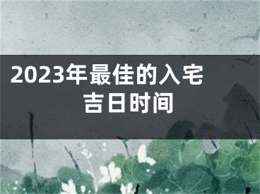 2023年最佳的入宅吉日时间