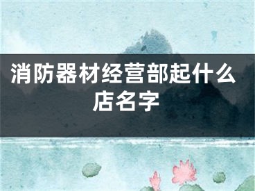 消防器材经营部起什么店名字