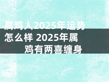 属鸡人2025年运势怎么样 2025年属鸡有两喜缠身