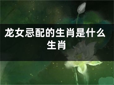 龙女忌配的生肖是什么生肖