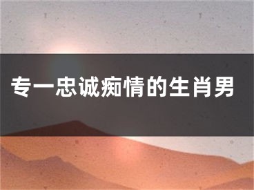 专一忠诚痴情的生肖男