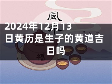 2024年12月13日黄历是生子的黄道吉日吗