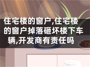 住宅楼的窗户,住宅楼的窗户掉落砸坏楼下车辆,开发商有责任吗