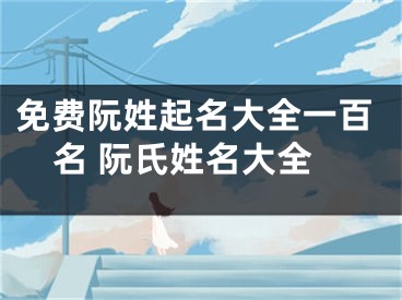 免费阮姓起名大全一百名 阮氏姓名大全