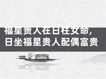 福星贵人在日柱女命,日坐福星贵人配偶富贵