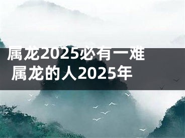 属龙2025必有一难 属龙的人2025年