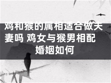 鸡和猴的属相适合做夫妻吗 鸡女与猴男相配婚姻如何