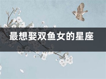最想娶双鱼女的星座