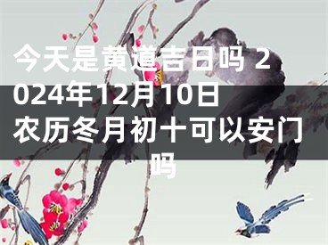 今天是黄道吉日吗 2024年12月10日农历冬月初十可以安门吗