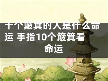 十个簸箕的人是什么命运 手指10个簸箕看命运