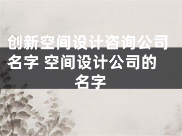 创新空间设计咨询公司名字 空间设计公司的名字