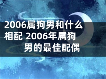 2006属狗男和什么相配 2006年属狗男的最佳配偶