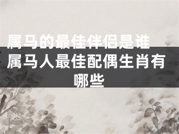 属马的最佳伴侣是谁 属马人最佳配偶生肖有哪些