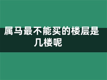 属马最不能买的楼层是几楼呢 