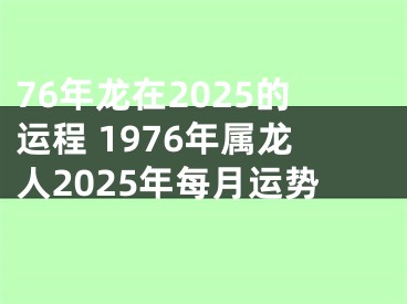 76年龙在2025的运程 1976年属龙人2025年每月运势