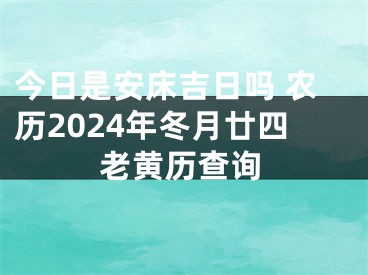 今日是安床吉日吗 农历2024年冬月廿四老黄历查询
