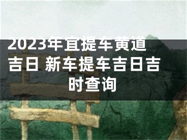 2023年宜提车黄道吉日 新车提车吉日吉时查询