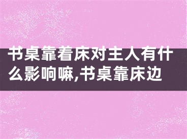书桌靠着床对主人有什么影响嘛,书桌靠床边