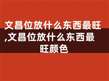 文昌位放什么东西最旺,文昌位放什么东西最旺颜色