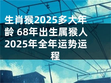 生肖猴2025多大年龄 68年出生属猴人2025年全年运势运程