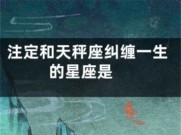 注定和天秤座纠缠一生的星座是 