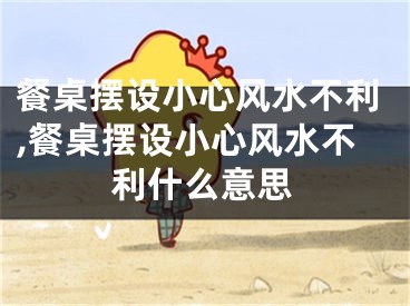 餐桌摆设小心风水不利,餐桌摆设小心风水不利什么意思