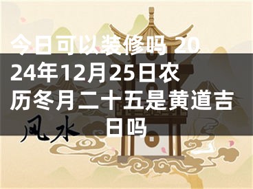 今日可以装修吗 2024年12月25日农历冬月二十五是黄道吉日吗