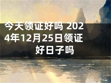 今天领证好吗 2024年12月25日领证好日子吗