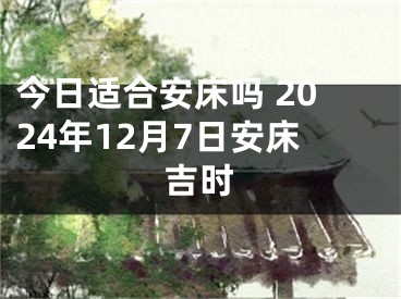 今日适合安床吗 2024年12月7日安床吉时