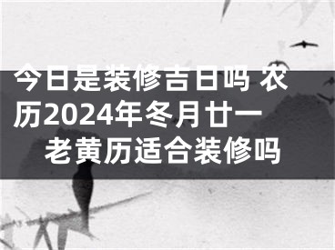 今日是装修吉日吗 农历2024年冬月廿一老黄历适合装修吗
