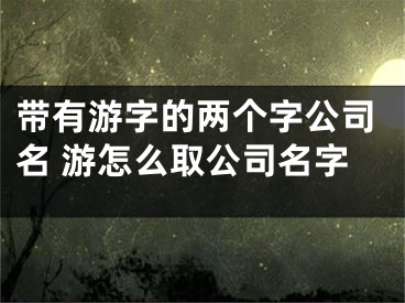 带有游字的两个字公司名 游怎么取公司名字