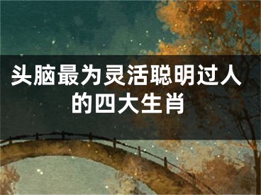 头脑最为灵活聪明过人的四大生肖