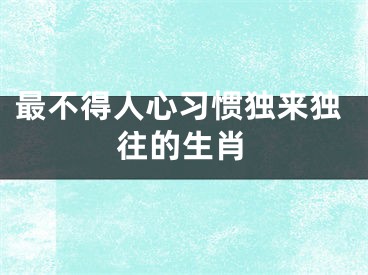 最不得人心习惯独来独往的生肖