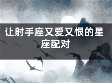 让射手座又爱又恨的星座配对
