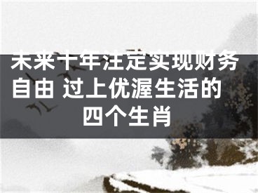 未来十年注定实现财务自由 过上优渥生活的四个生肖