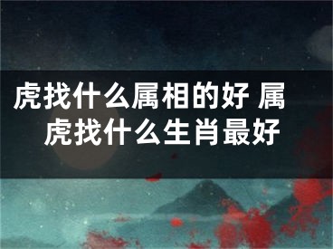 虎找什么属相的好 属虎找什么生肖最好