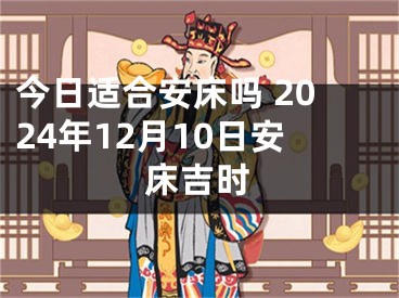 今日适合安床吗 2024年12月10日安床吉时