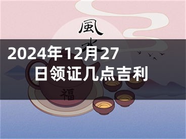 2024年12月27日领证几点吉利