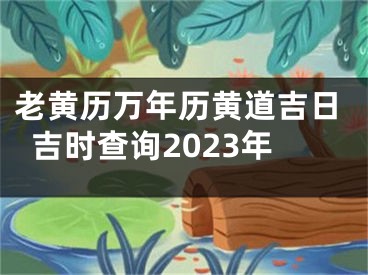 老黄历万年历黄道吉日吉时查询2023年
