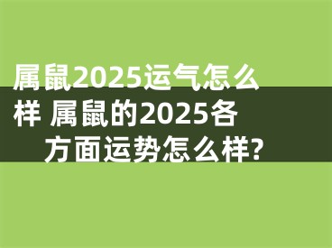 属鼠2025运气怎么样 属鼠的2025各方面运势怎么样?
